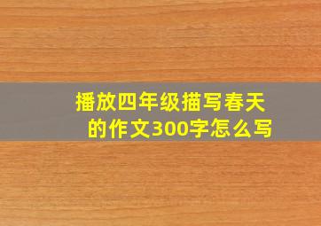 播放四年级描写春天的作文300字怎么写