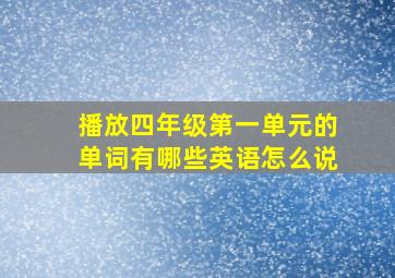 播放四年级第一单元的单词有哪些英语怎么说