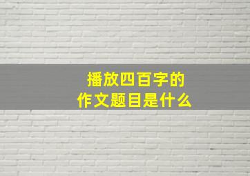 播放四百字的作文题目是什么