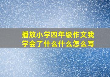 播放小学四年级作文我学会了什么什么怎么写