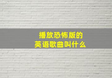 播放恐怖版的英语歌曲叫什么