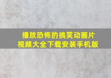 播放恐怖的搞笑动画片视频大全下载安装手机版