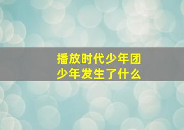 播放时代少年团少年发生了什么