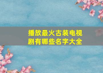 播放最火古装电视剧有哪些名字大全