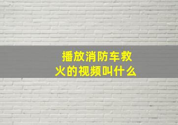 播放消防车救火的视频叫什么