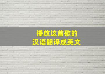 播放这首歌的汉语翻译成英文