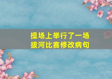 操场上举行了一场拔河比赛修改病句