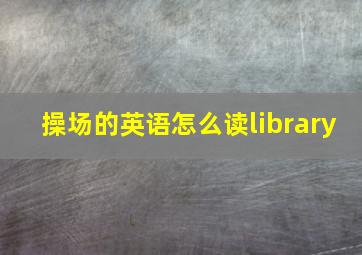 操场的英语怎么读library