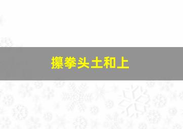 攥拳头土和上