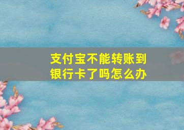 支付宝不能转账到银行卡了吗怎么办