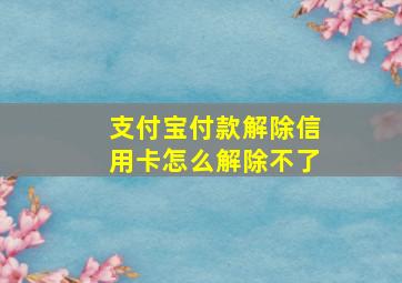 支付宝付款解除信用卡怎么解除不了