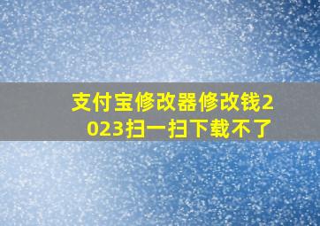 支付宝修改器修改钱2023扫一扫下载不了