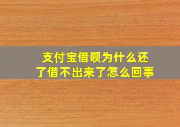 支付宝借呗为什么还了借不出来了怎么回事