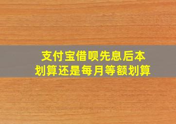 支付宝借呗先息后本划算还是每月等额划算