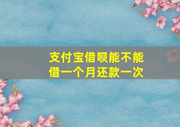 支付宝借呗能不能借一个月还款一次