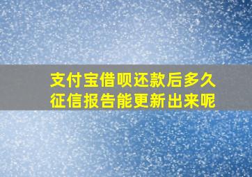 支付宝借呗还款后多久征信报告能更新出来呢