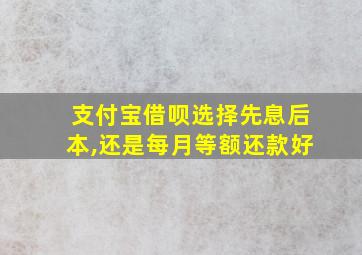 支付宝借呗选择先息后本,还是每月等额还款好