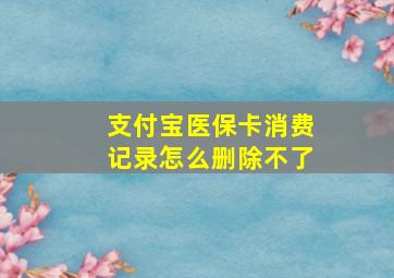 支付宝医保卡消费记录怎么删除不了