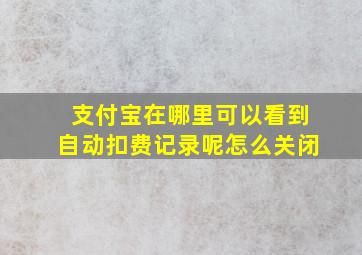 支付宝在哪里可以看到自动扣费记录呢怎么关闭