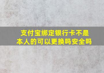 支付宝绑定银行卡不是本人的可以更换吗安全吗