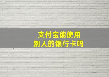 支付宝能使用别人的银行卡吗