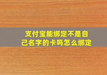 支付宝能绑定不是自己名字的卡吗怎么绑定