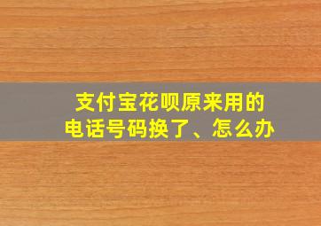 支付宝花呗原来用的电话号码换了、怎么办