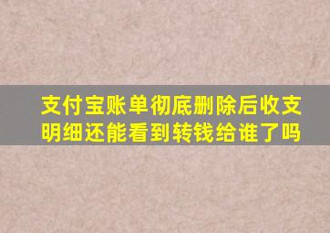 支付宝账单彻底删除后收支明细还能看到转钱给谁了吗