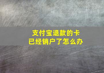 支付宝退款的卡已经销户了怎么办