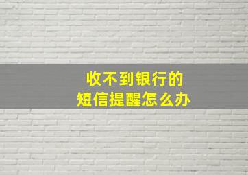 收不到银行的短信提醒怎么办