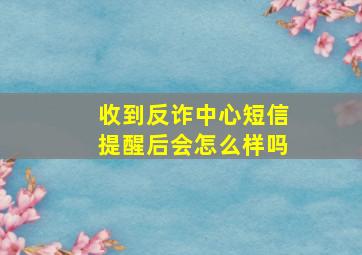 收到反诈中心短信提醒后会怎么样吗