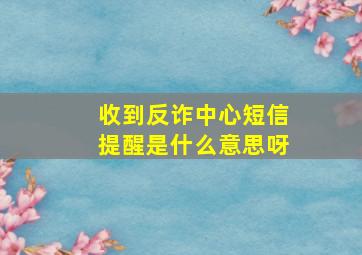 收到反诈中心短信提醒是什么意思呀