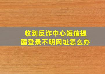 收到反诈中心短信提醒登录不明网址怎么办