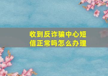 收到反诈骗中心短信正常吗怎么办理