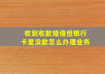 收到收款短信但银行卡里没款怎么办理业务