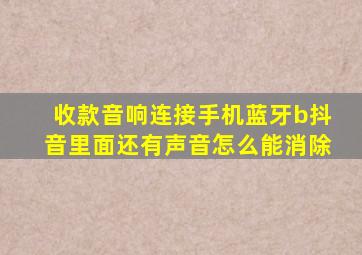 收款音响连接手机蓝牙b抖音里面还有声音怎么能消除