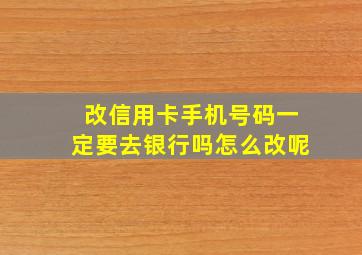 改信用卡手机号码一定要去银行吗怎么改呢