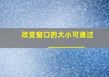 改变窗口的大小可通过__________