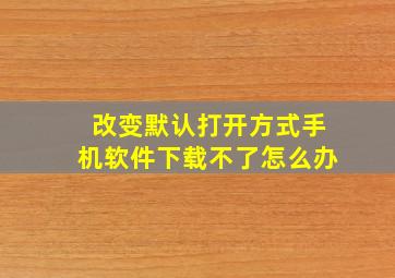 改变默认打开方式手机软件下载不了怎么办