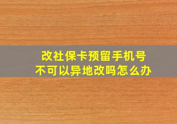 改社保卡预留手机号不可以异地改吗怎么办