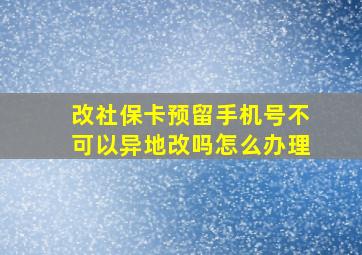 改社保卡预留手机号不可以异地改吗怎么办理