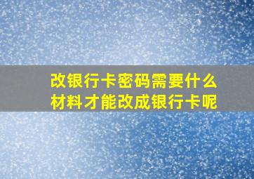 改银行卡密码需要什么材料才能改成银行卡呢