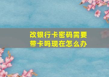 改银行卡密码需要带卡吗现在怎么办