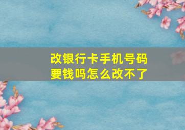 改银行卡手机号码要钱吗怎么改不了