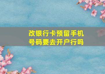 改银行卡预留手机号码要去开户行吗