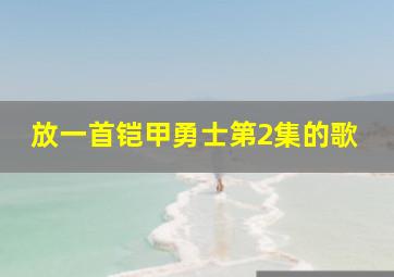 放一首铠甲勇士第2集的歌