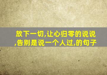 放下一切,让心归零的说说,告别是说一个人过,的句子