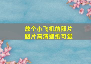 放个小飞机的照片图片高清壁纸可爱