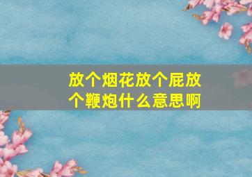 放个烟花放个屁放个鞭炮什么意思啊