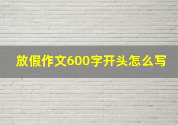 放假作文600字开头怎么写